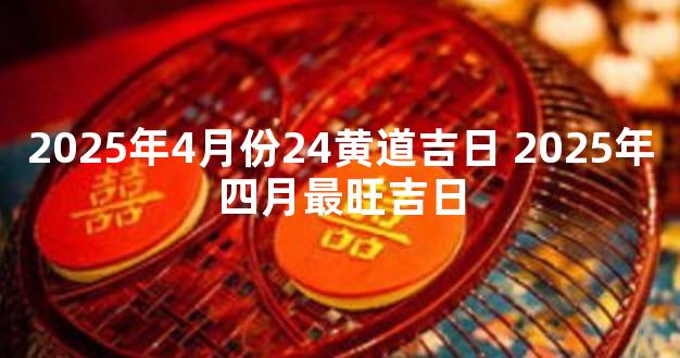 2025年4月份24黄道吉日 2025年四月最旺吉日